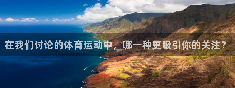 米兰体育官网下载招商：在我们讨论的体育运动中，哪一种更吸引你