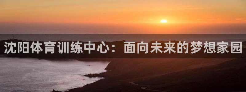 米兰体育官网下载平台假的吗是真的吗：沈阳体育训练中心：面向未