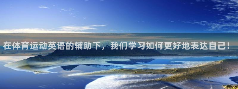 米兰体育官网下载平台：在体育运动英语的辅助下，我们学习如何更