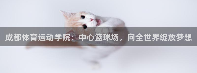 米兰体育官网下载平台注册要钱吗是真的吗：成都体育运动学院：中