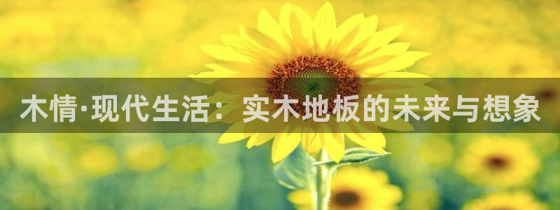  米兰体育全站网页：木情·现代生活：实木地板的未来与想象