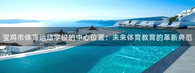  米兰体育.：宝鸡市体育运动学校的中心位置：未来体育教育的革新